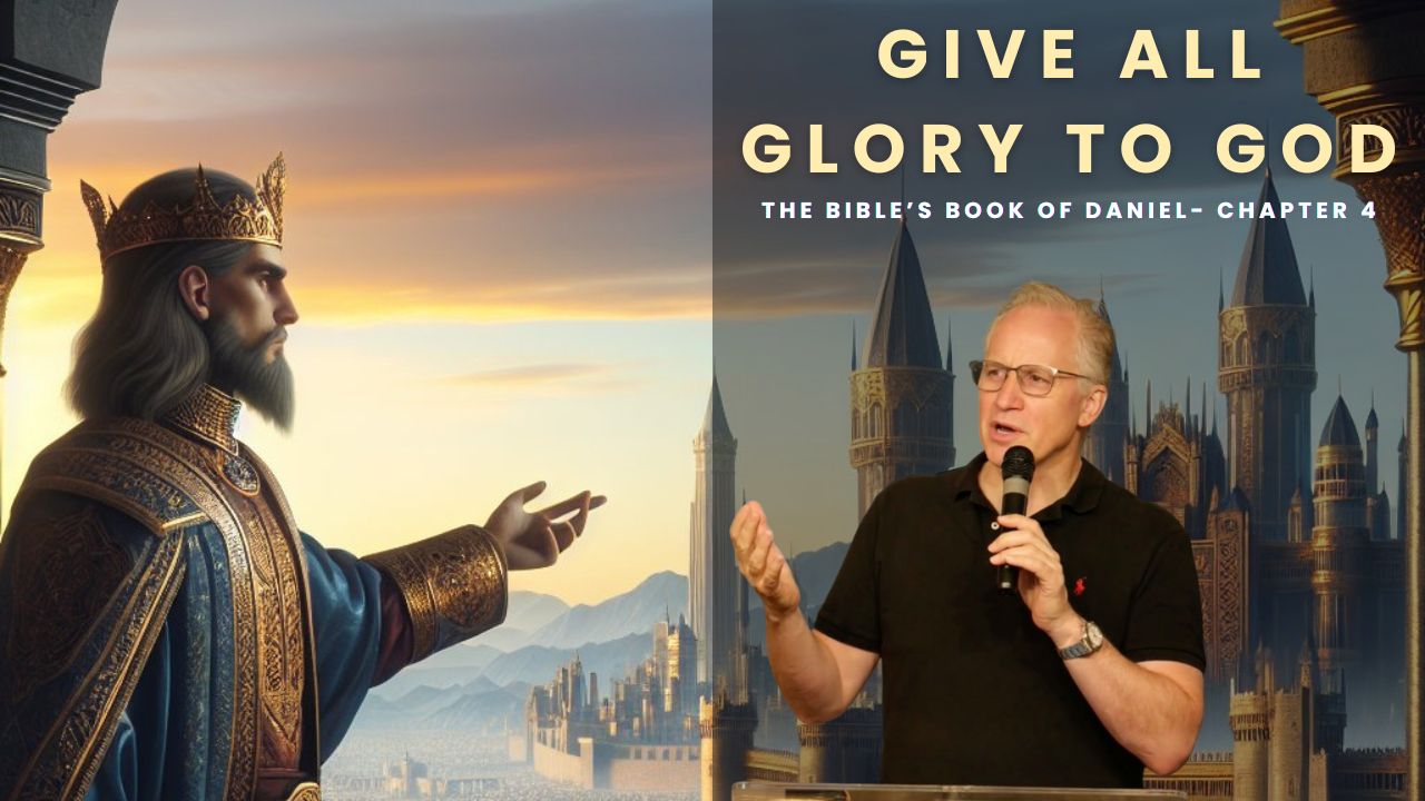 Give ALL Glory To God - The Bible’s Book Of Daniel- Chapter 4